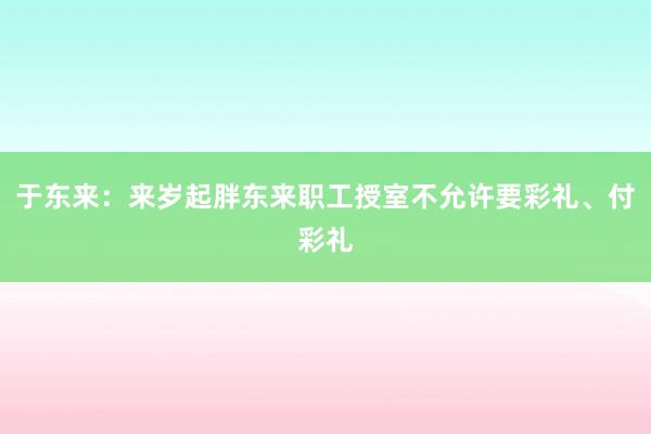 于东来：来岁起胖东来职工授室不允许要彩礼、付彩礼