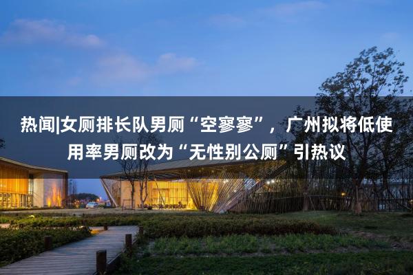 热闻|女厕排长队男厕“空寥寥”，广州拟将低使用率男厕改为“无性别公厕”引热议