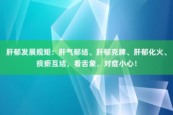 肝郁发展规矩：肝气郁结、肝郁克脾、肝郁化火、痰瘀互结，看舌象，对症小心！