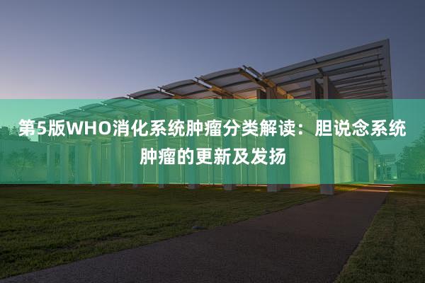 第5版WHO消化系统肿瘤分类解读：胆说念系统肿瘤的更新及发扬
