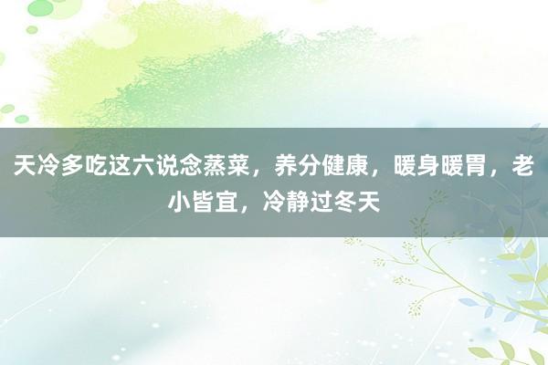 天冷多吃这六说念蒸菜，养分健康，暖身暖胃，老小皆宜，冷静过冬天