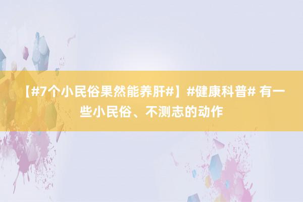【#7个小民俗果然能养肝#】#健康科普# 有一些小民俗、不测志的动作
