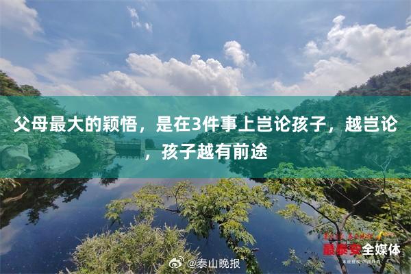 父母最大的颖悟，是在3件事上岂论孩子，越岂论，孩子越有前途