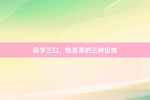 品字三口，恰是茶的三种田地