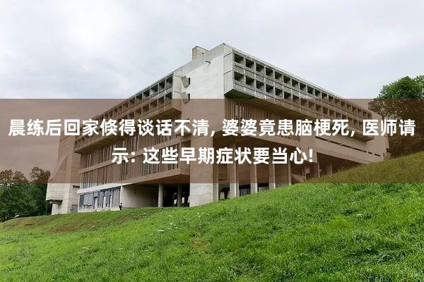 晨练后回家倏得谈话不清, 婆婆竟患脑梗死, 医师请示: 这些早期症状要当心!