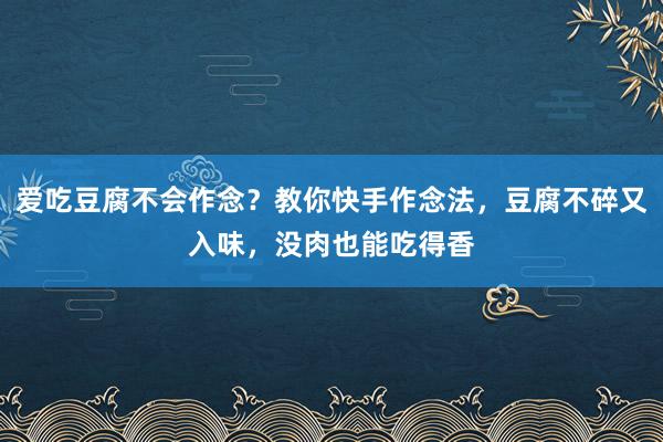 爱吃豆腐不会作念？教你快手作念法，豆腐不碎又入味，没肉也能吃得香