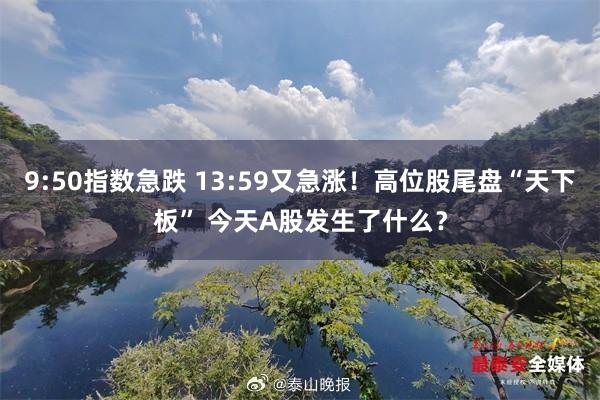 9:50指数急跌 13:59又急涨！高位股尾盘“天下板” 今天A股发生了什么？