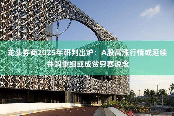 龙头券商2025年研判出炉：A股高涨行情或延续 并购重组或成贫穷赛说念