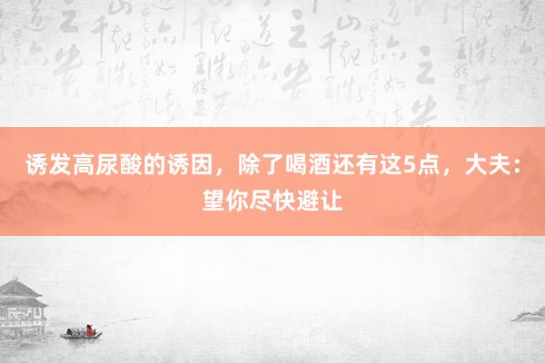 诱发高尿酸的诱因，除了喝酒还有这5点，大夫：望你尽快避让
