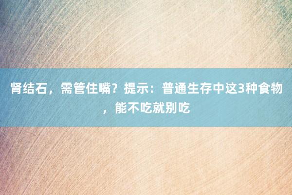肾结石，需管住嘴？提示：普通生存中这3种食物，能不吃就别吃