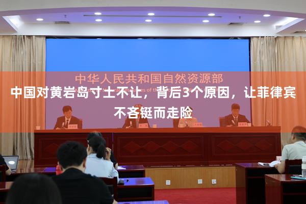 中国对黄岩岛寸土不让，背后3个原因，让菲律宾不吝铤而走险