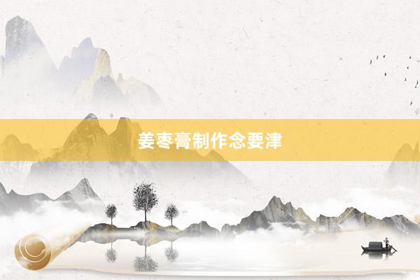 姜枣膏制作念要津