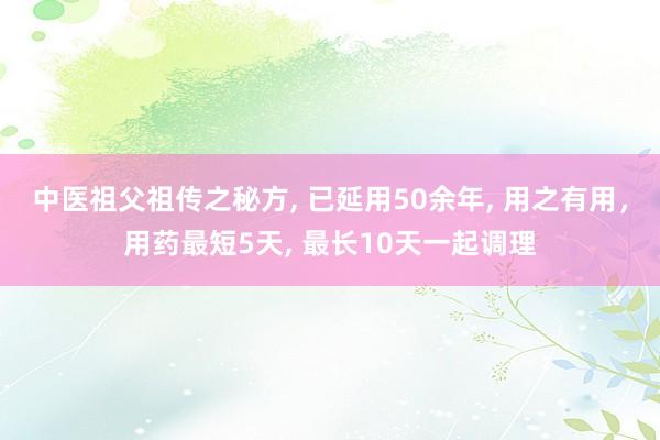 中医祖父祖传之秘方, 已延用50余年, 用之有用,用药最短5天, 最长10天一起调理