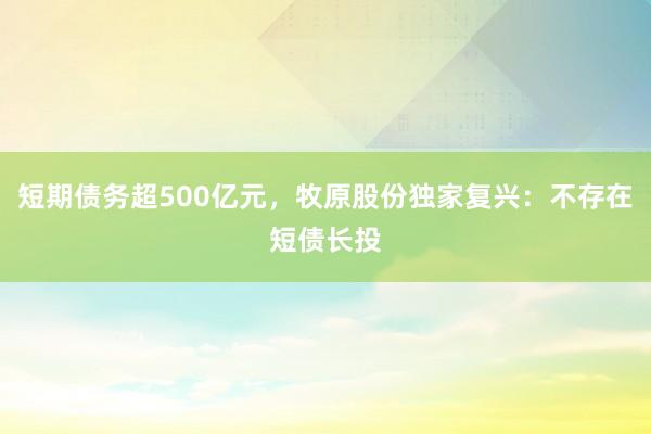 短期债务超500亿元，牧原股份独家复兴：不存在短债长投