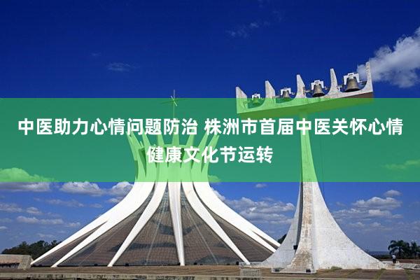 中医助力心情问题防治 株洲市首届中医关怀心情健康文化节运转