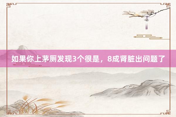 如果你上茅厕发现3个很是，8成肾脏出问题了