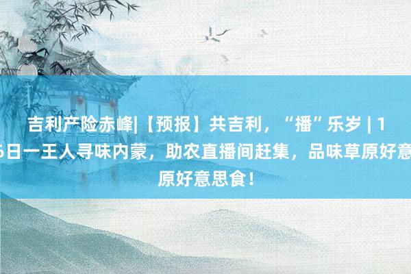 吉利产险赤峰|【预报】共吉利，“播”乐岁 | 12月16日一王人寻味内蒙，助农直播间赶集，品味草原好意思食！