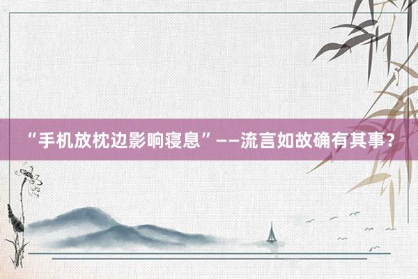 “手机放枕边影响寝息”——流言如故确有其事？