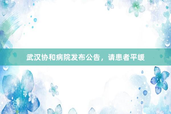 武汉协和病院发布公告，请患者平缓