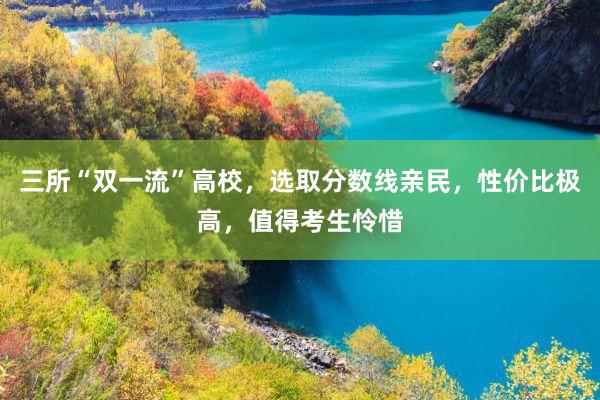 三所“双一流”高校，选取分数线亲民，性价比极高，值得考生怜惜