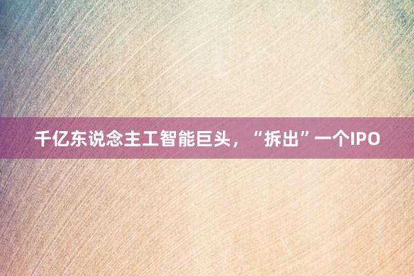 千亿东说念主工智能巨头，“拆出”一个IPO
