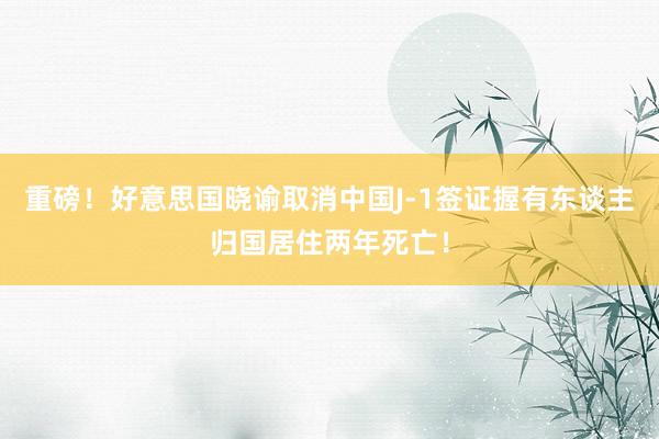 重磅！好意思国晓谕取消中国J-1签证握有东谈主归国居住两年死亡！